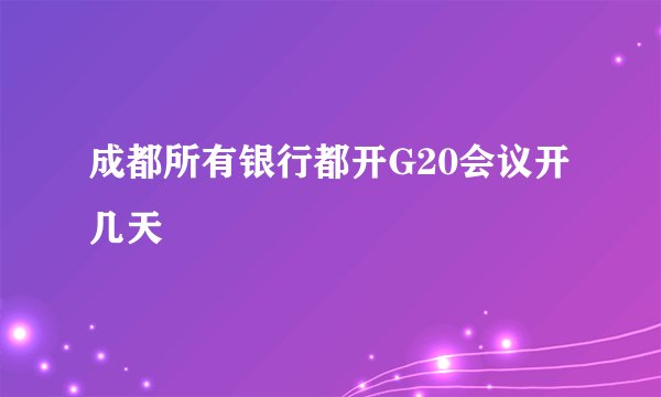 成都所有银行都开G20会议开几天