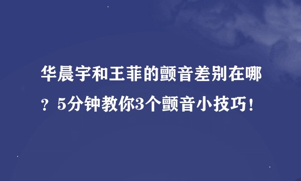 华晨宇和王菲的颤音差别在哪？5分钟教你3个颤音小技巧！
