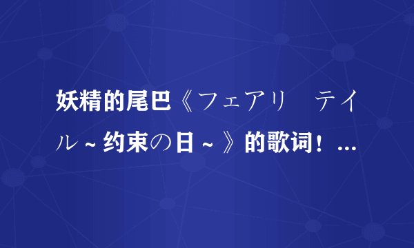 妖精的尾巴《フェアリーテイル～约束の日～》的歌词！！米仓千寻唱的~~~~中文和日文都要~~~ 谢谢了~~~~
