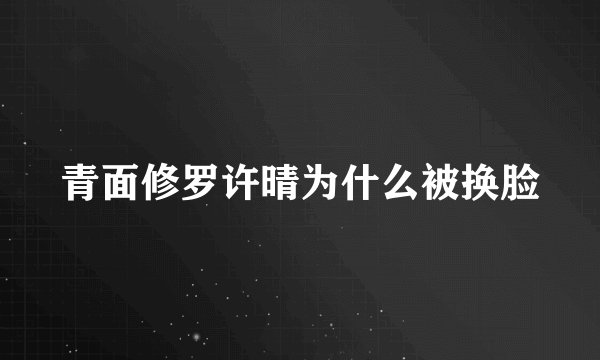 青面修罗许晴为什么被换脸