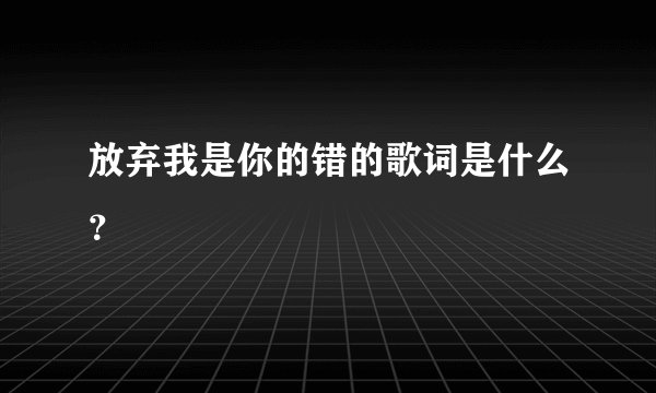 放弃我是你的错的歌词是什么？