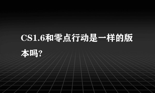 CS1.6和零点行动是一样的版本吗?