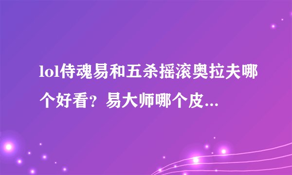 lol侍魂易和五杀摇滚奥拉夫哪个好看？易大师哪个皮肤是4500的？