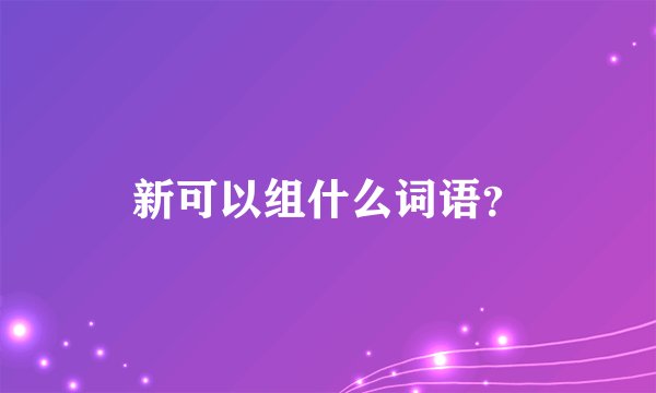 新可以组什么词语？