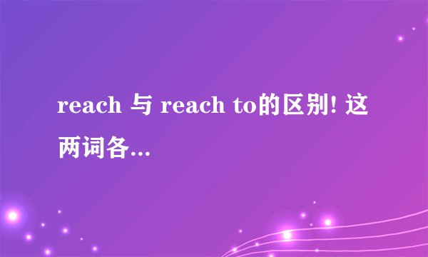 reach 与 reach to的区别! 这两词各自的用法,有何不同!