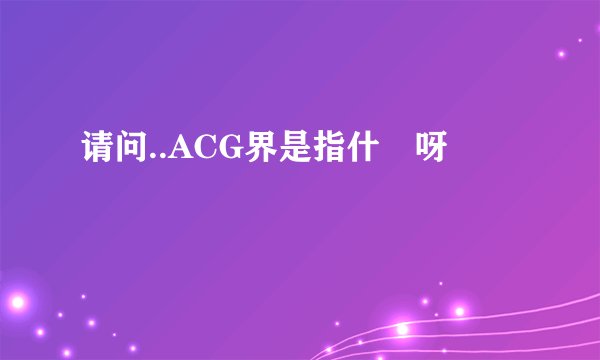 请问..ACG界是指什麼呀