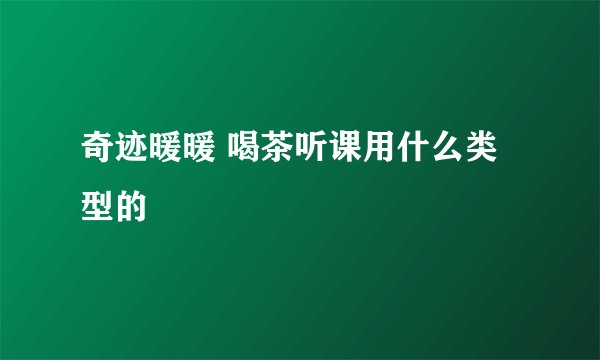 奇迹暖暖 喝茶听课用什么类型的