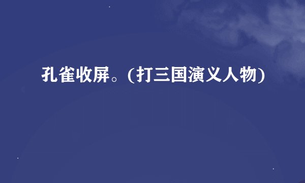 孔雀收屏。(打三国演义人物)