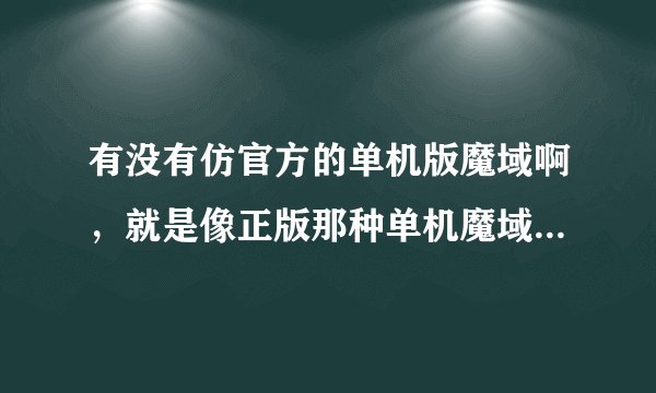 有没有仿官方的单机版魔域啊，就是像正版那种单机魔域？如果有知道仿官方的单机魔域告诉下怎么下载