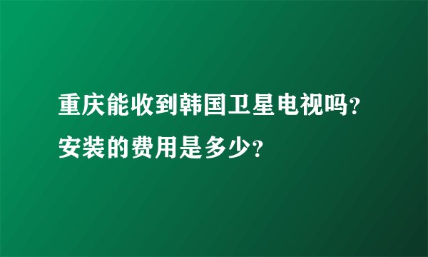 重庆能收到韩国卫星电视吗？安装的费用是多少？