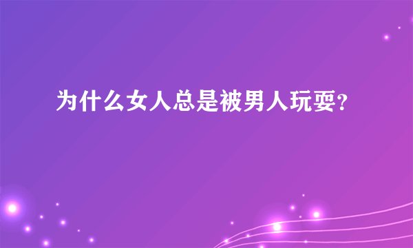 为什么女人总是被男人玩耍？