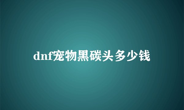 dnf宠物黑碳头多少钱