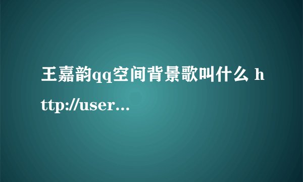 王嘉韵qq空间背景歌叫什么 http://user.qzone.qq.com/252528288