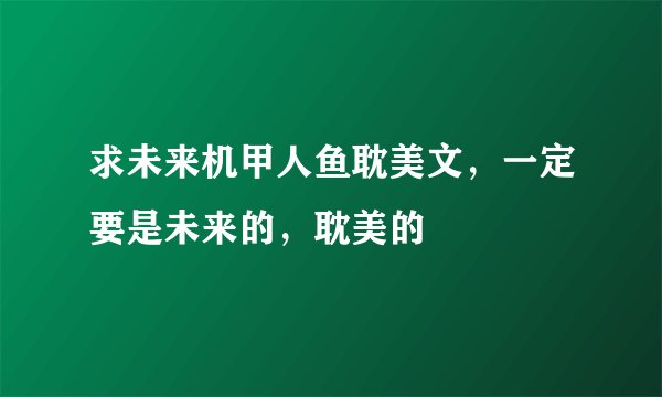 求未来机甲人鱼耽美文，一定要是未来的，耽美的