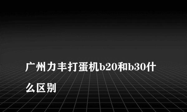 
广州力丰打蛋机b20和b30什么区别

