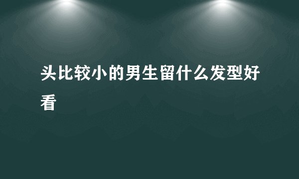 头比较小的男生留什么发型好看