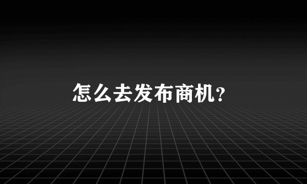 怎么去发布商机？