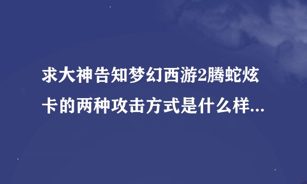 求大神告知梦幻西游2腾蛇炫卡的两种攻击方式是什么样子的，他和龙马
