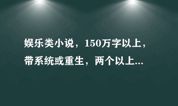 娱乐类小说，150万字以上，带系统或重生，两个以上我没看过的就采纳