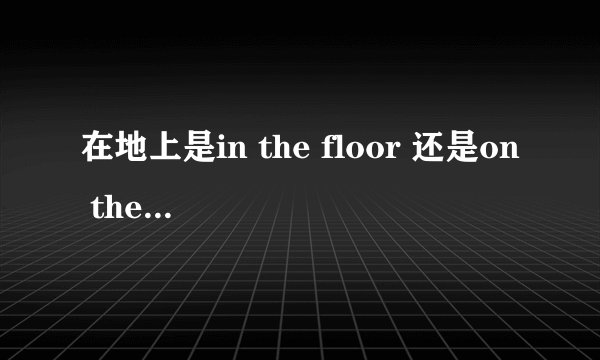 在地上是in the floor 还是on the floor？