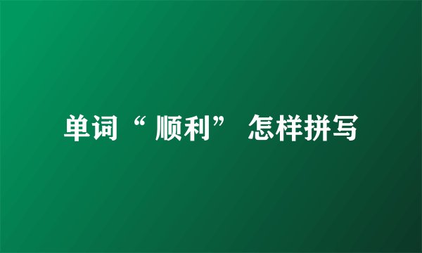 单词“ 顺利” 怎样拼写