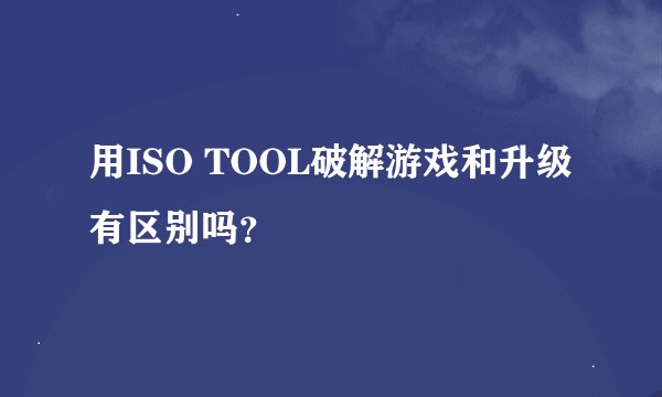 用ISO TOOL破解游戏和升级有区别吗？