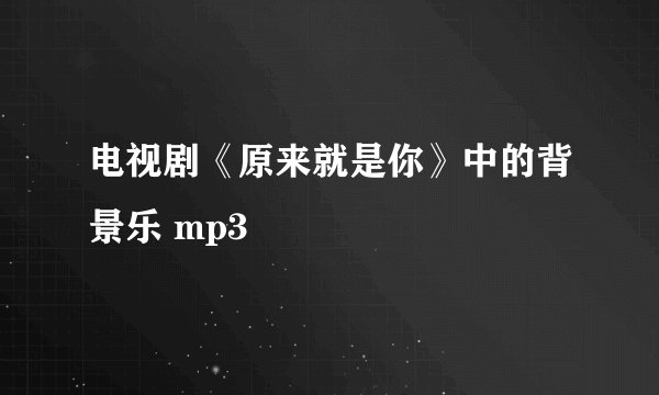 电视剧《原来就是你》中的背景乐 mp3