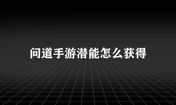 问道手游潜能怎么获得
