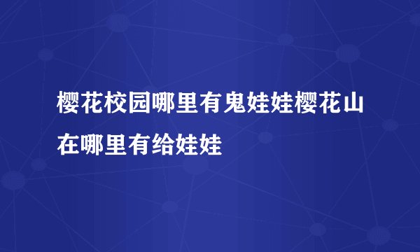 樱花校园哪里有鬼娃娃樱花山在哪里有给娃娃