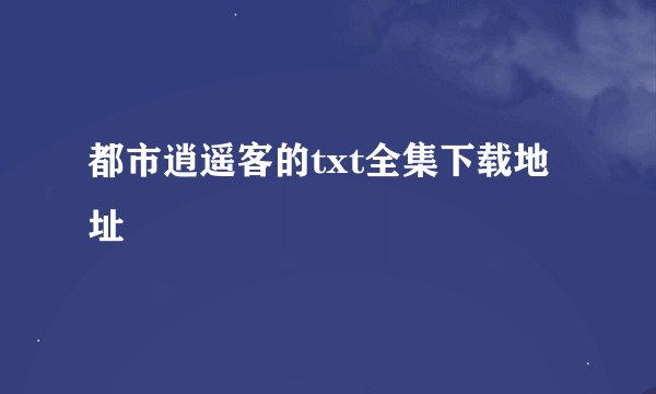 都市逍遥客的txt全集下载地址