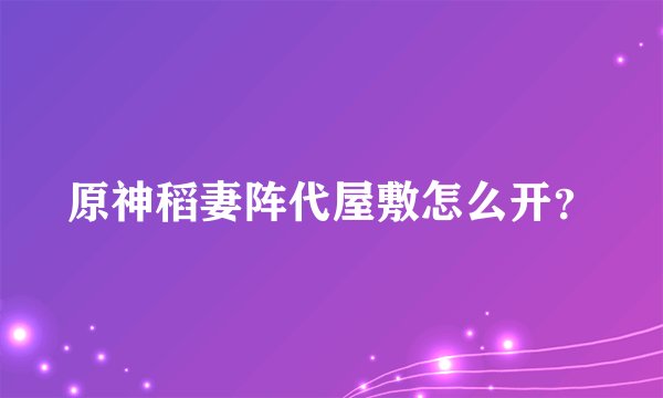 原神稻妻阵代屋敷怎么开？