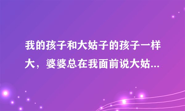 我的孩子和大姑子的孩子一样大，婆婆总在我面前说大姑子的孩子比较漂亮。我心里很不好受。怎么办。