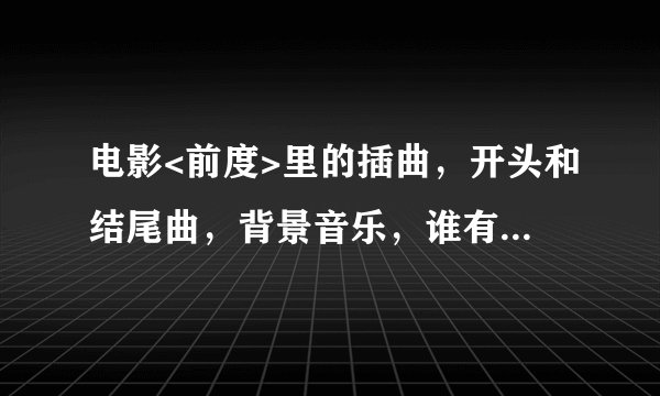 电影<前度>里的插曲，开头和结尾曲，背景音乐，谁有音乐啊 发到我的邮箱 谢谢410040766@qq.com