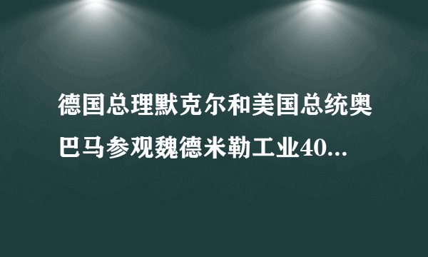 德国总理默克尔和美国总统奥巴马参观魏德米勒工业40概念应用展台