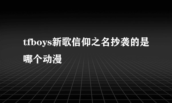 tfboys新歌信仰之名抄袭的是哪个动漫