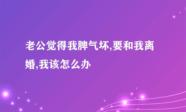 老公觉得我脾气坏,要和我离婚,我该怎么办