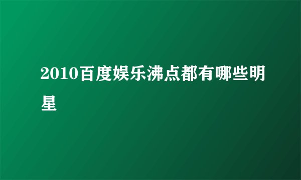 2010百度娱乐沸点都有哪些明星