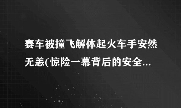 赛车被撞飞解体起火车手安然无恙(惊险一幕背后的安全保障措施揭秘)