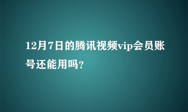 12月7日的腾讯视频vip会员账号还能用吗？