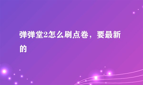 弹弹堂2怎么刷点卷，要最新的