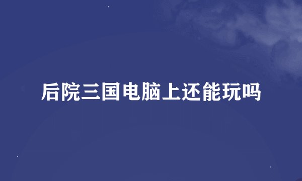 后院三国电脑上还能玩吗
