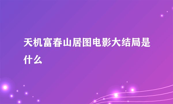 天机富春山居图电影大结局是什么