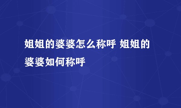 姐姐的婆婆怎么称呼 姐姐的婆婆如何称呼
