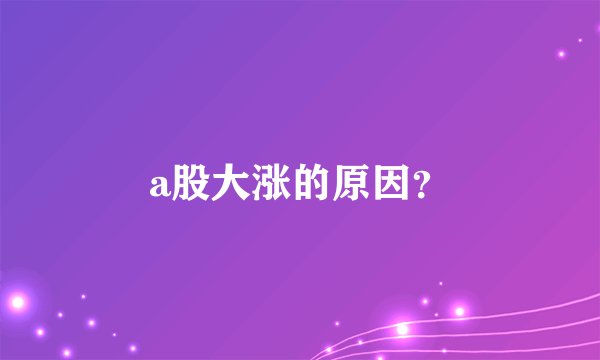 a股大涨的原因？