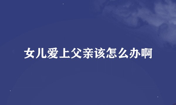 女儿爱上父亲该怎么办啊