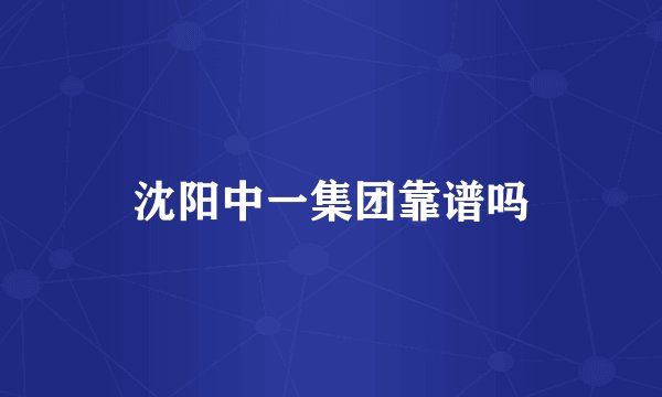 沈阳中一集团靠谱吗