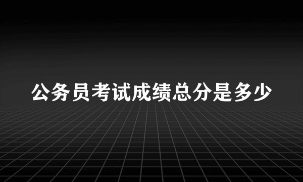 公务员考试成绩总分是多少