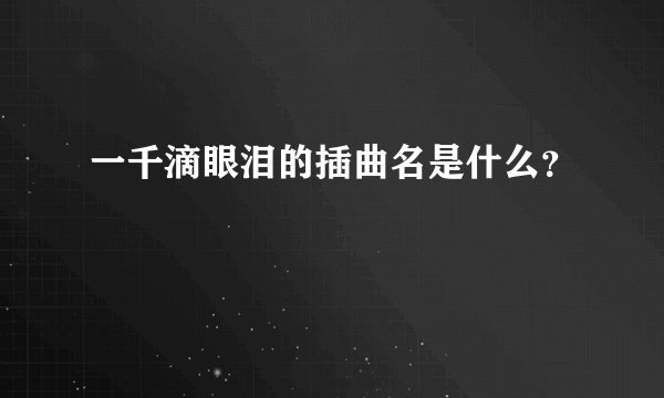 一千滴眼泪的插曲名是什么？