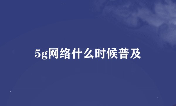 5g网络什么时候普及