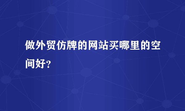 做外贸仿牌的网站买哪里的空间好？